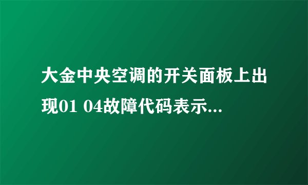 大金中央空调的开关面板上出现01 04故障代码表示什么意思?