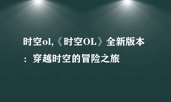 时空ol,《时空OL》全新版本：穿越时空的冒险之旅