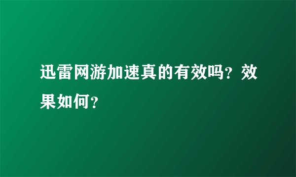 迅雷网游加速真的有效吗？效果如何？