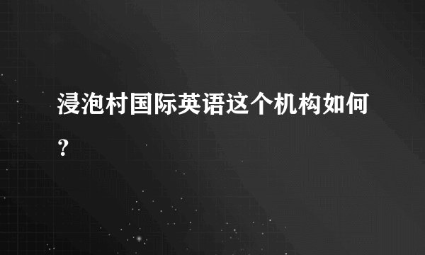 浸泡村国际英语这个机构如何？
