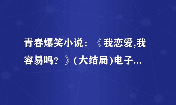 青春爆笑小说：《我恋爱,我容易吗？》(大结局)电子书txt全集下载