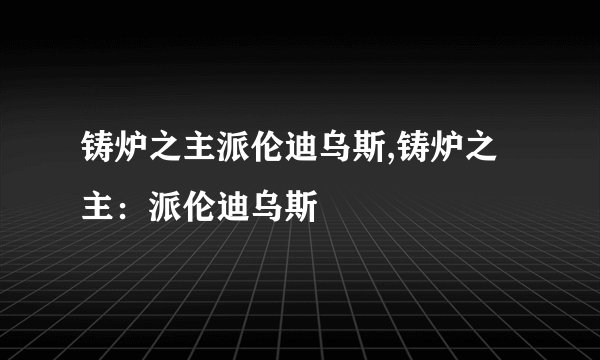 铸炉之主派伦迪乌斯,铸炉之主：派伦迪乌斯