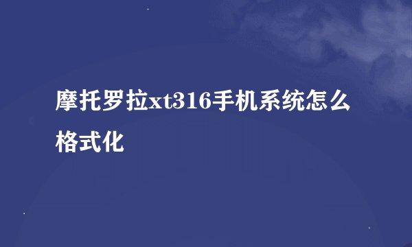 摩托罗拉xt316手机系统怎么格式化