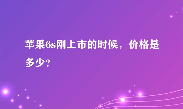 苹果6s刚上市的时候，价格是多少？