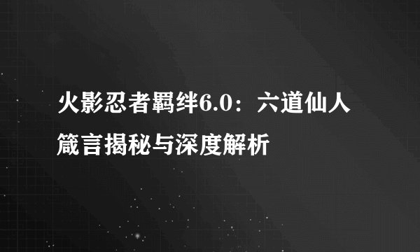 火影忍者羁绊6.0:六道仙人箴言揭秘与深度解析