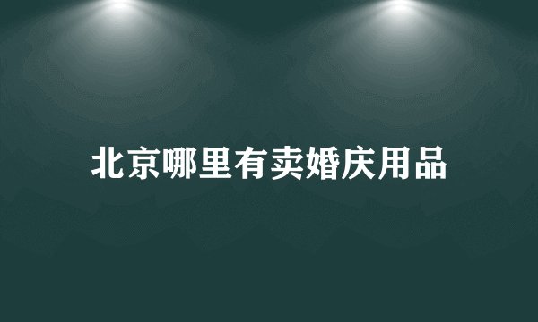 北京哪里有卖婚庆用品