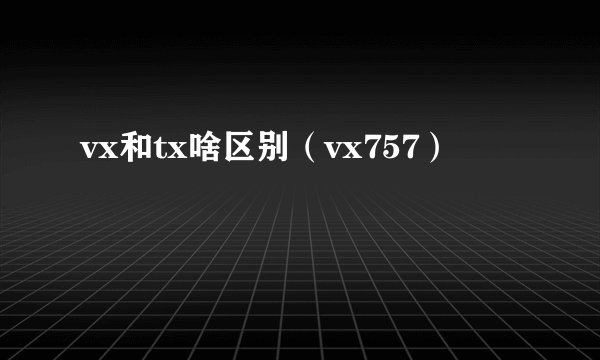 vx和tx啥区别（vx757）