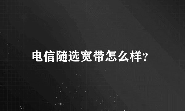 电信随选宽带怎么样?