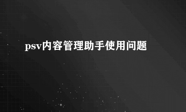 psv内容管理助手使用问题
