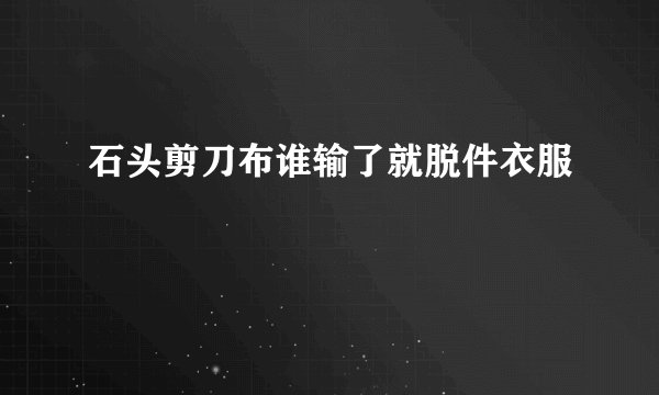石头剪刀布谁输了就脱件衣服