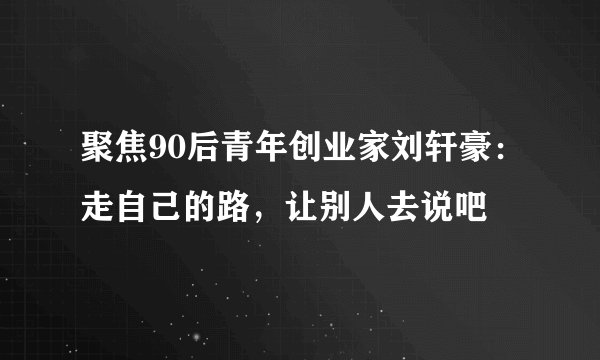 聚焦90后青年创业家刘轩豪：走自己的路，让别人去说吧