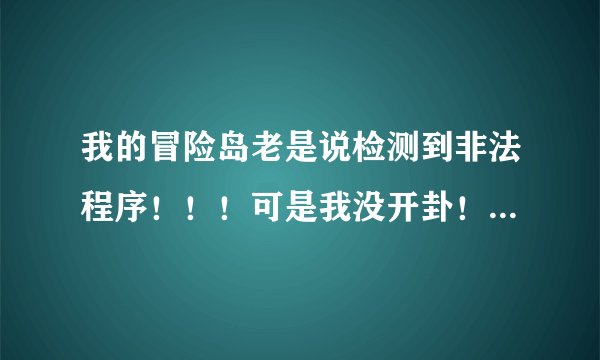 我的冒险岛老是说检测到非法程序!!!可是我没开卦!其他什么程序都关拉都不行!救救我!!!