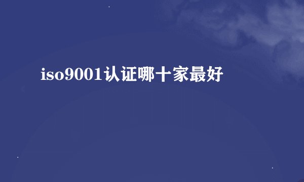 iso9001认证哪十家最好