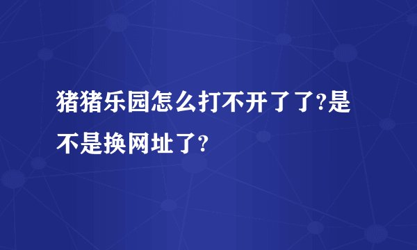 猪猪乐园怎么打不开了了?是不是换网址了?