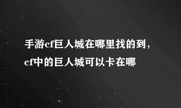 手游cf巨人城在哪里找的到,cf中的巨人城可以卡在哪