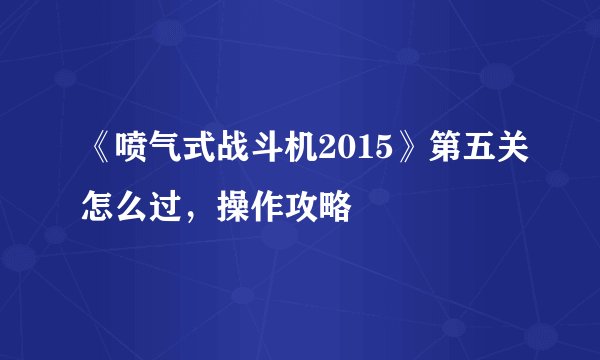 《喷气式战斗机2015》第五关怎么过，操作攻略