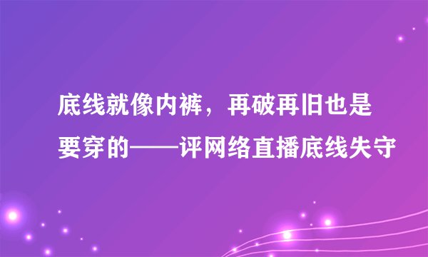 底线就像内裤，再破再旧也是要穿的——评网络直播底线失守