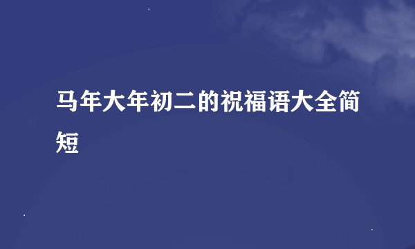 马年大年初二的祝福语大全简短