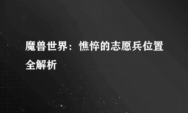 魔兽世界：憔悴的志愿兵位置全解析