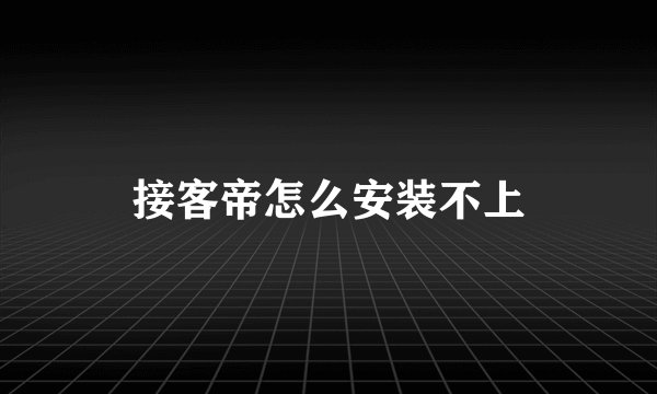 接客帝怎么安装不上