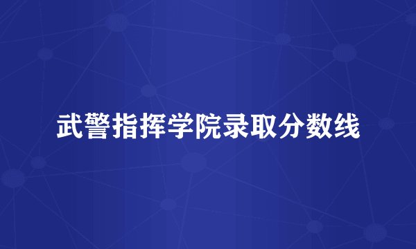 武警指挥学院录取分数线