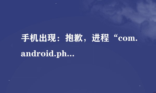手机出现：抱歉，进程“com.android.phone”已停止运行。手机无法操作怎么办？