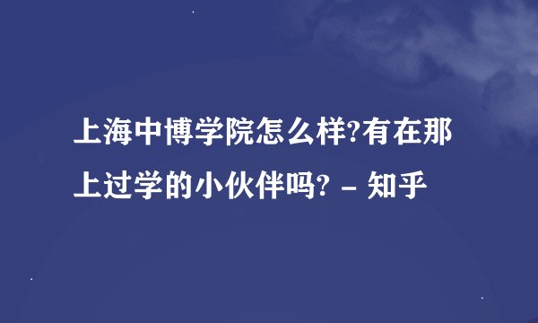上海中博学院怎么样?有在那上过学的小伙伴吗? - 知乎