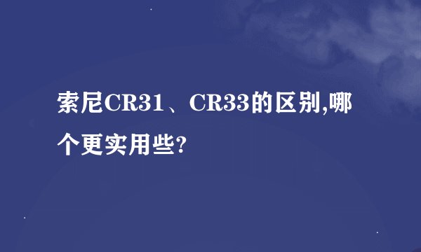 索尼CR31、CR33的区别,哪个更实用些?