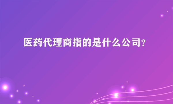 医药代理商指的是什么公司?