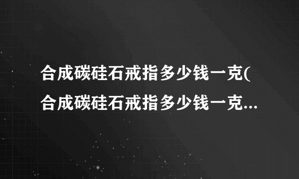 合成碳硅石戒指多少钱一克(合成碳硅石戒指多少钱一克M019)