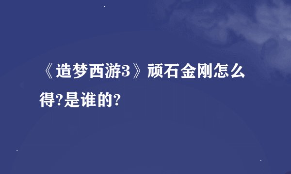 《造梦西游3》顽石金刚怎么得?是谁的?