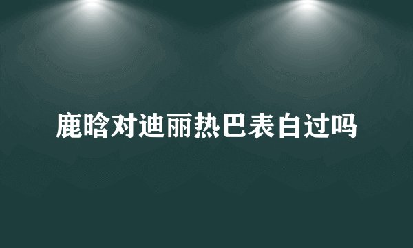 鹿晗对迪丽热巴表白过吗
