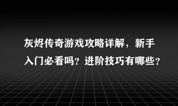 灰烬传奇游戏攻略详解，新手入门必看吗？进阶技巧有哪些？