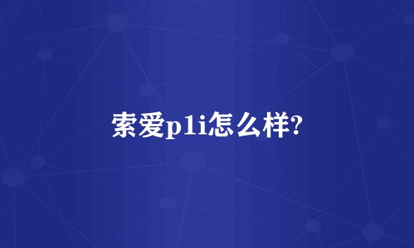 索爱p1i怎么样?