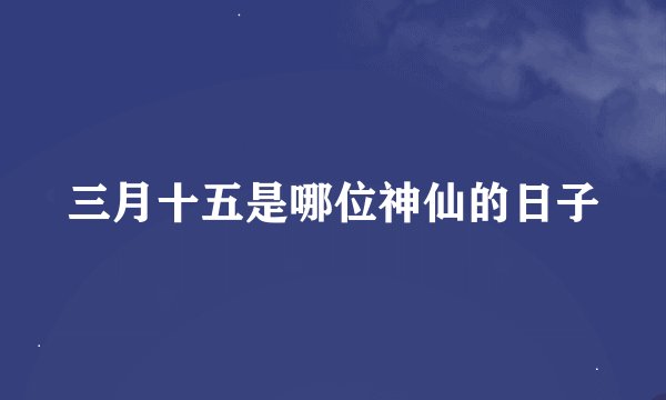 三月十五是哪位神仙的日子