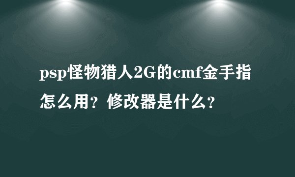 psp怪物猎人2G的cmf金手指怎么用？修改器是什么？