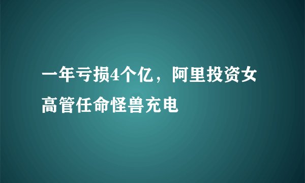 一年亏损4个亿，阿里投资女高管任命怪兽充电