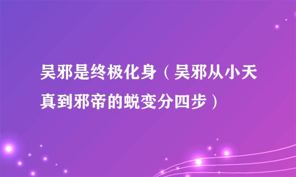 吴邪是终极化身（吴邪从小天真到邪帝的蜕变分四步）