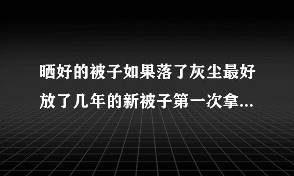 晒好的被子如果落了灰尘最好放了几年的新被子第一次拿来盖需要暴晒吗