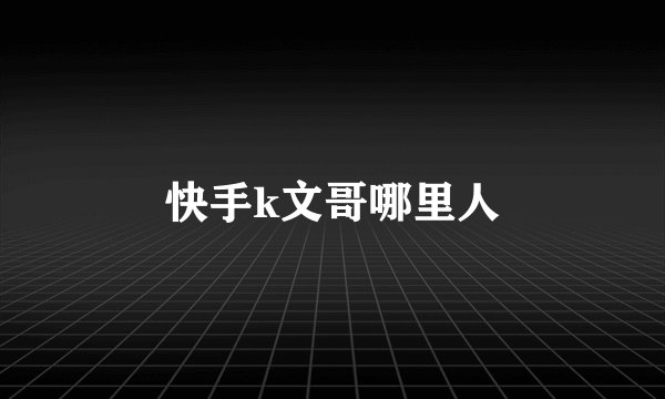 快手k文哥哪里人