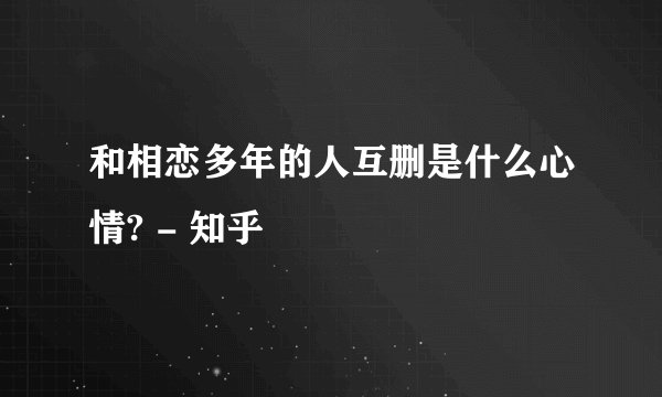 和相恋多年的人互删是什么心情? - 知乎