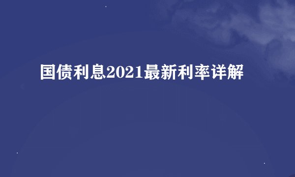 国债利息2021最新利率详解