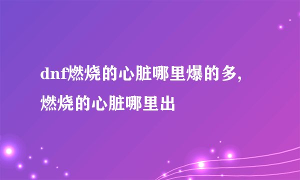 dnf燃烧的心脏哪里爆的多, 燃烧的心脏哪里出