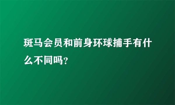 斑马会员和前身环球捕手有什么不同吗？