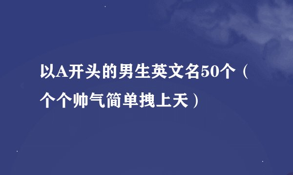 以A开头的男生英文名50个（个个帅气简单拽上天）
