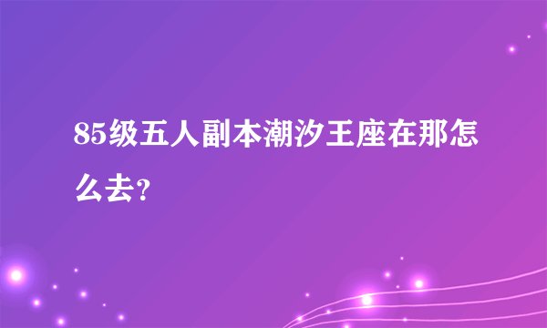 85级五人副本潮汐王座在那怎么去?