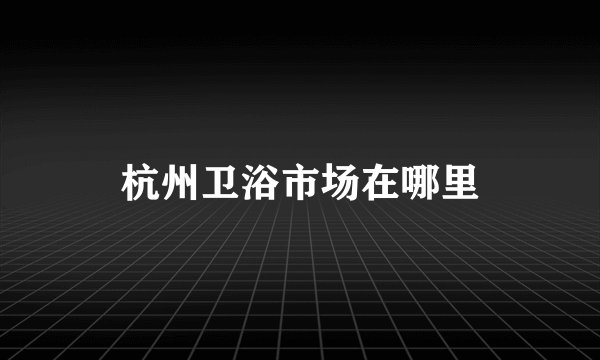 杭州卫浴市场在哪里