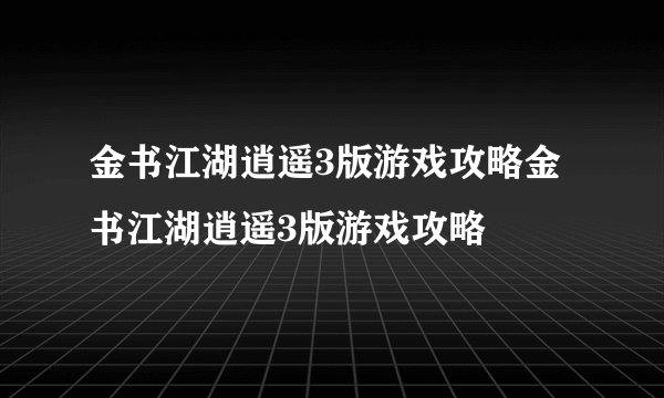 金书江湖逍遥3版游戏攻略金书江湖逍遥3版游戏攻略