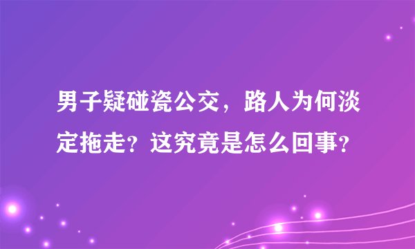 男子疑碰瓷公交,路人为何淡定拖走?这究竟是怎么回事?