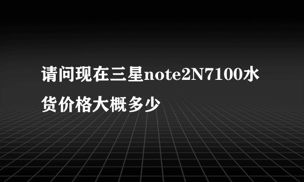 请问现在三星note2N7100水货价格大概多少